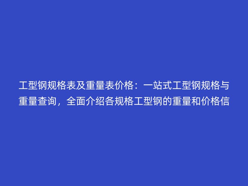 工型鋼規(guī)格表及重量表價格：一站式工型鋼規(guī)格與重量查詢，全面介紹各規(guī)格工型鋼的重量和價格信息