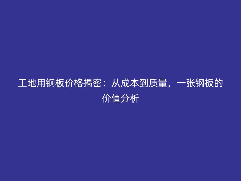 工地用鋼板價格揭密：從成本到質(zhì)量，一張鋼板的價值分析