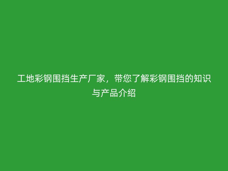 工地彩鋼圍擋生產(chǎn)廠家，帶您了解彩鋼圍擋的知識與產(chǎn)品介紹