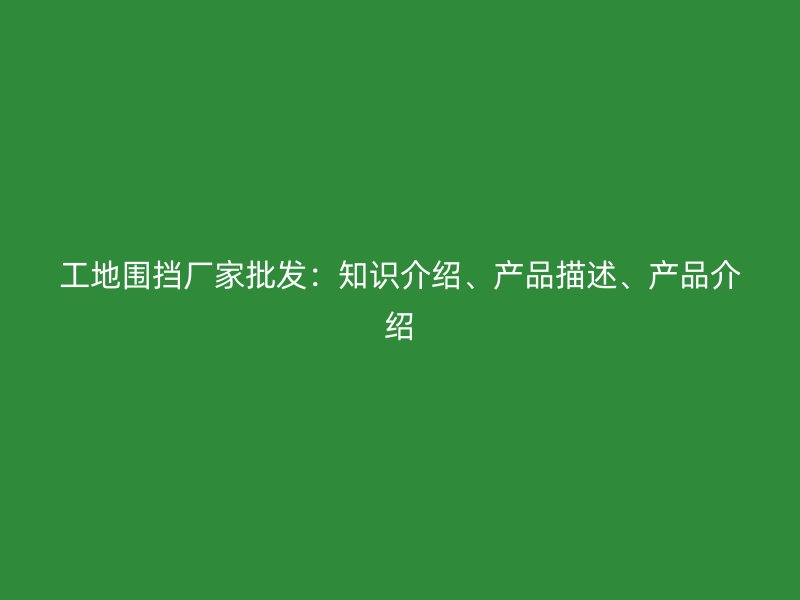 工地圍擋廠家批發(fā)：知識(shí)介紹、產(chǎn)品描述、產(chǎn)品介紹