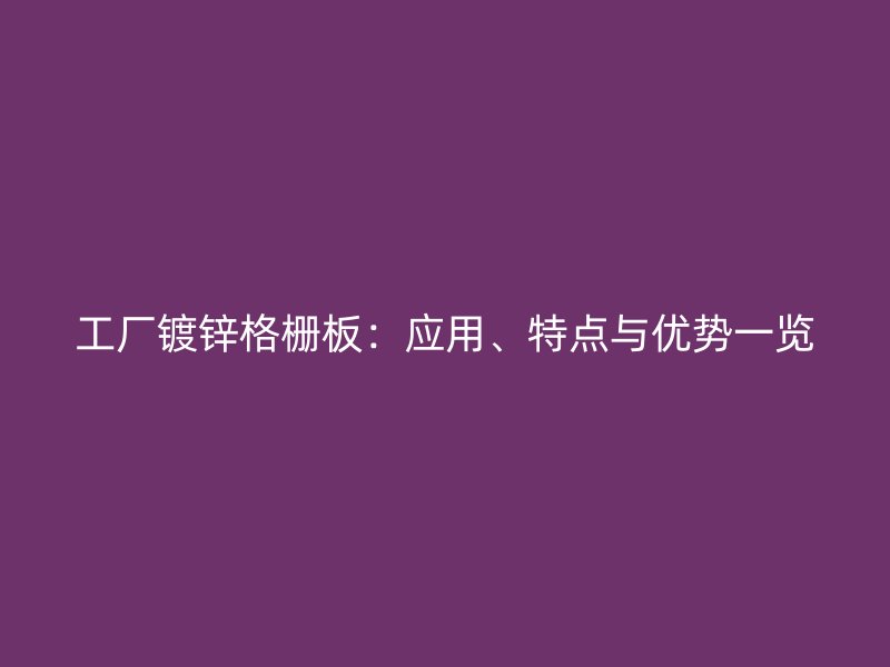 工廠鍍鋅格柵板：應(yīng)用、特點(diǎn)與優(yōu)勢一覽