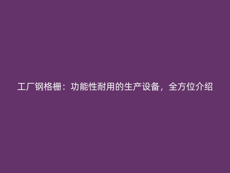 工廠鋼格柵：功能性耐用的生產設備，全方位介紹