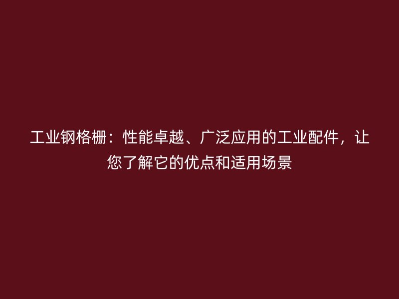工業(yè)鋼格柵：性能卓越、廣泛應用的工業(yè)配件，讓您了解它的優(yōu)點和適用場景