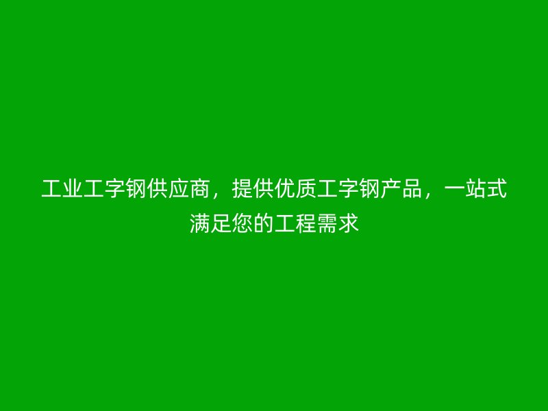 工業(yè)工字鋼供應(yīng)商，提供優(yōu)質(zhì)工字鋼產(chǎn)品，一站式滿足您的工程需求