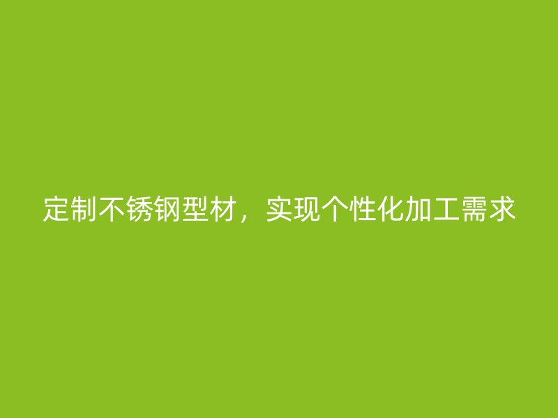 定制不銹鋼型材，實(shí)現(xiàn)個(gè)性化加工需求