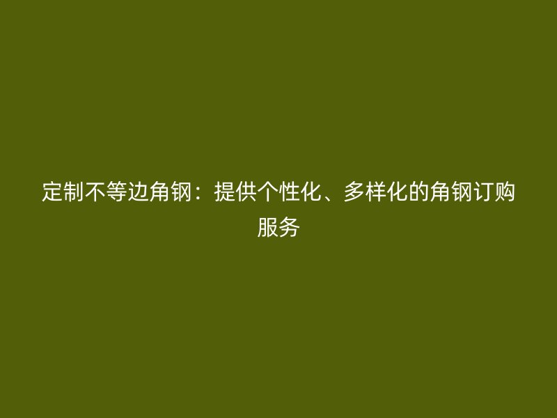 定制不等邊角鋼：提供個性化、多樣化的角鋼訂購服務