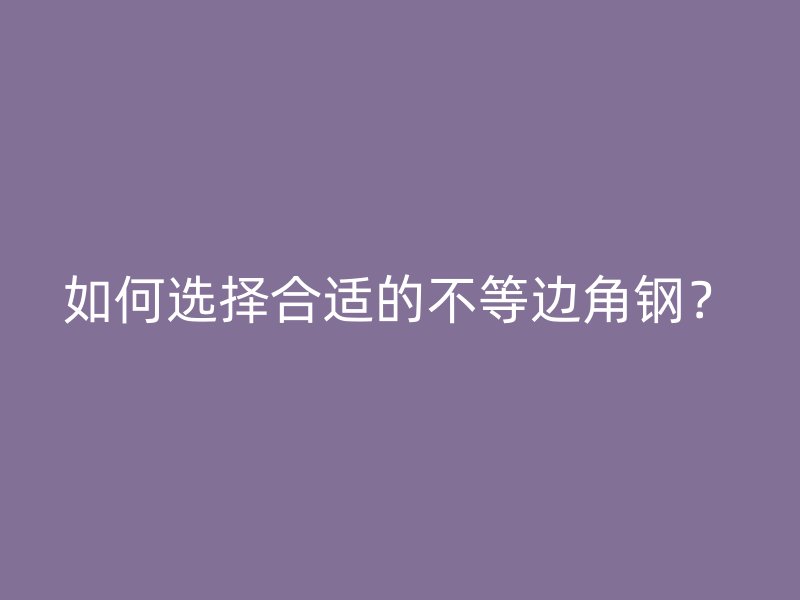 如何選擇合適的不等邊角鋼？
