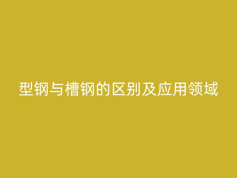 型鋼與槽鋼的區(qū)別及應(yīng)用領(lǐng)域