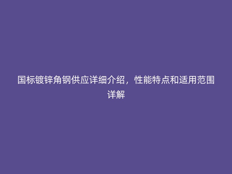 國標(biāo)鍍鋅角鋼供應(yīng)詳細(xì)介紹，性能特點(diǎn)和適用范圍詳解