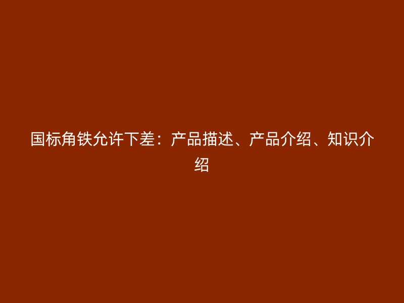 國(guó)標(biāo)角鐵允許下差：產(chǎn)品描述、產(chǎn)品介紹、知識(shí)介紹