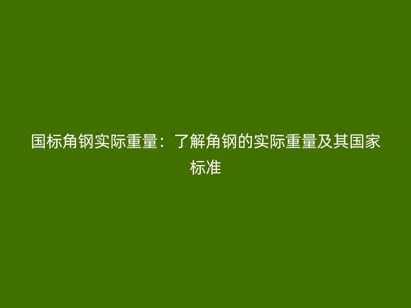 國標(biāo)角鋼實(shí)際重量：了解角鋼的實(shí)際重量及其國家標(biāo)準(zhǔn)