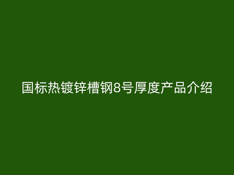 國(guó)標(biāo)熱鍍鋅槽鋼8號(hào)厚度產(chǎn)品介紹