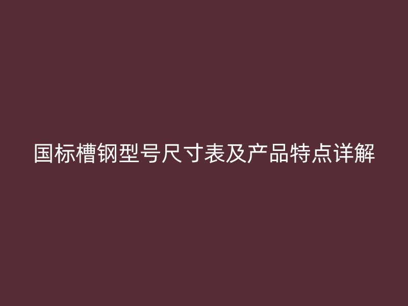 國標槽鋼型號尺寸表及產(chǎn)品特點詳解