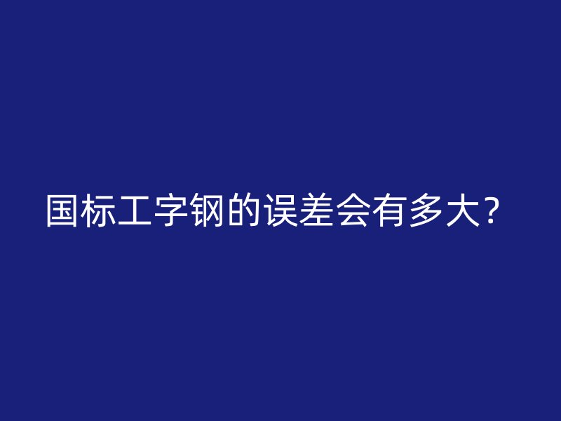 國(guó)標(biāo)工字鋼的誤差會(huì)有多大？