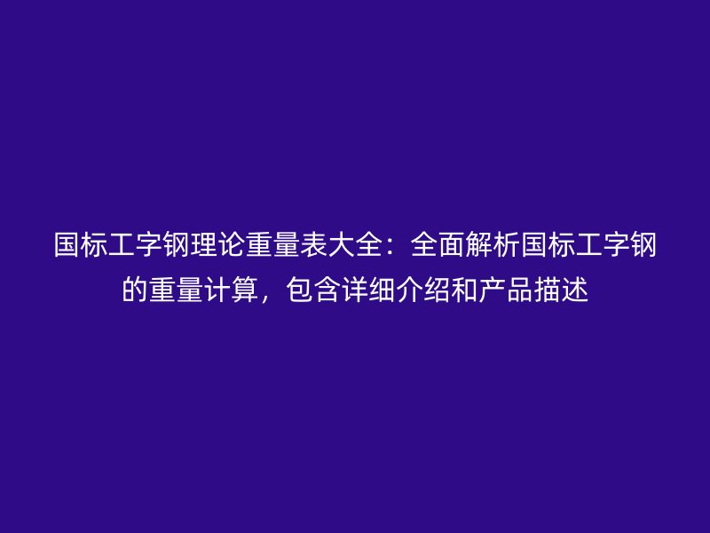 國標工字鋼理論重量表大全：全面解析國標工字鋼的重量計算，包含詳細介紹和產(chǎn)品描述