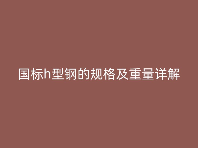 國標(biāo)h型鋼的規(guī)格及重量詳解