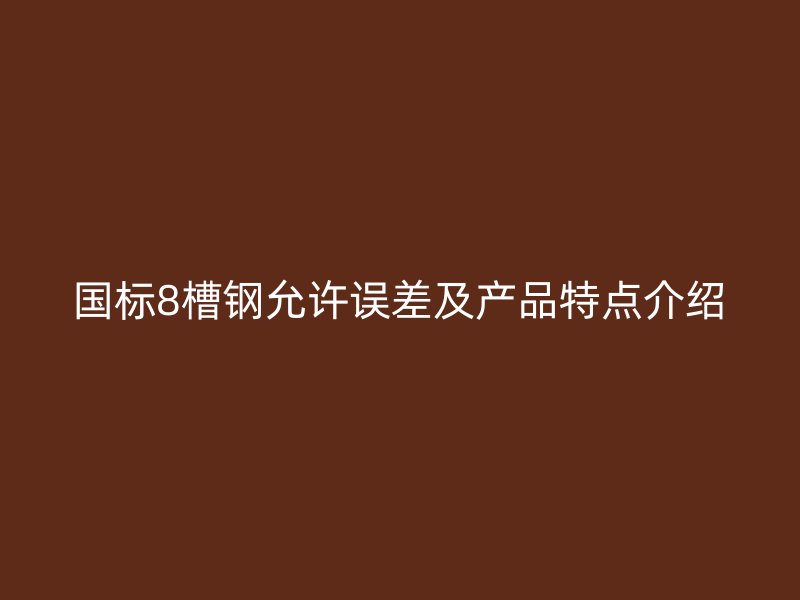 國標8槽鋼允許誤差及產(chǎn)品特點介紹