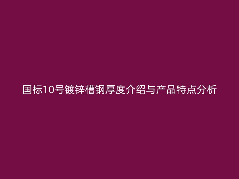 國(guó)標(biāo)10號(hào)鍍鋅槽鋼厚度介紹與產(chǎn)品特點(diǎn)分析