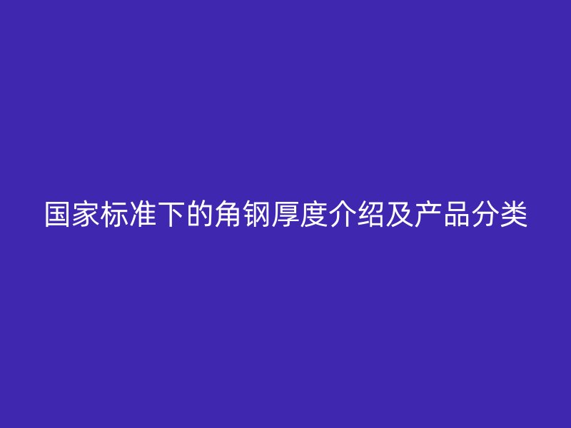 國(guó)家標(biāo)準(zhǔn)下的角鋼厚度介紹及產(chǎn)品分類