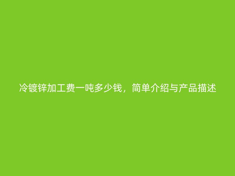 冷鍍鋅加工費一噸多少錢，簡單介紹與產(chǎn)品描述