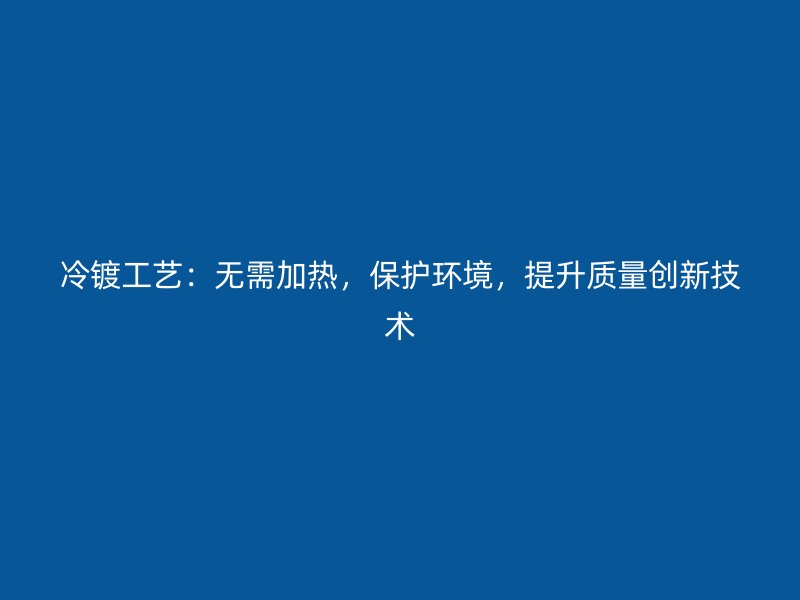 冷鍍工藝：無需加熱，保護環(huán)境，提升質(zhì)量創(chuàng)新技術(shù)