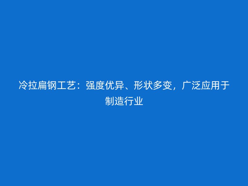 冷拉扁鋼工藝：強(qiáng)度優(yōu)異、形狀多變，廣泛應(yīng)用于制造行業(yè)