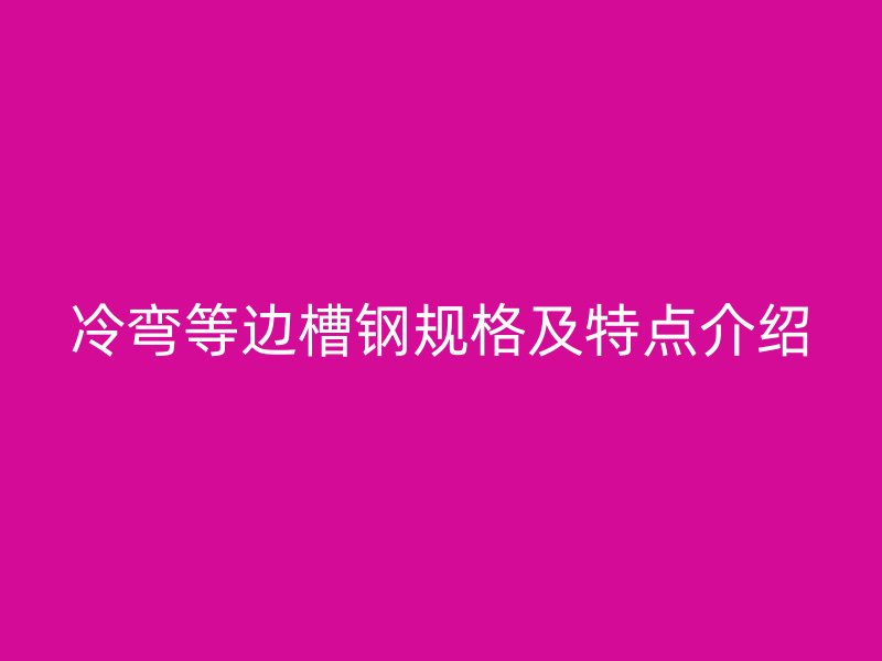 冷彎等邊槽鋼規(guī)格及特點介紹