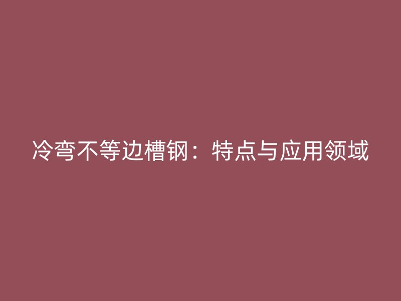 冷彎不等邊槽鋼：特點與應(yīng)用領(lǐng)域