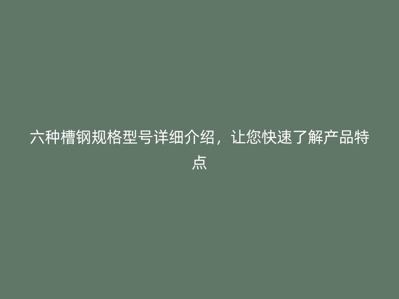 六種槽鋼規(guī)格型號詳細介紹，讓您快速了解產(chǎn)品特點