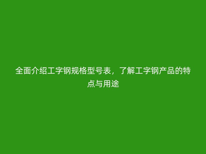 全面介紹工字鋼規(guī)格型號(hào)表，了解工字鋼產(chǎn)品的特點(diǎn)與用途