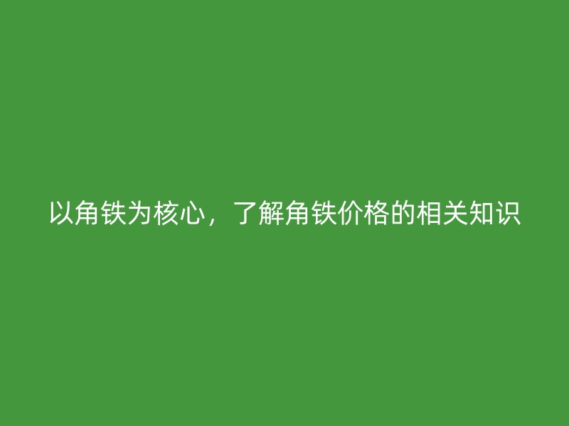 以角鐵為核心，了解角鐵價格的相關(guān)知識