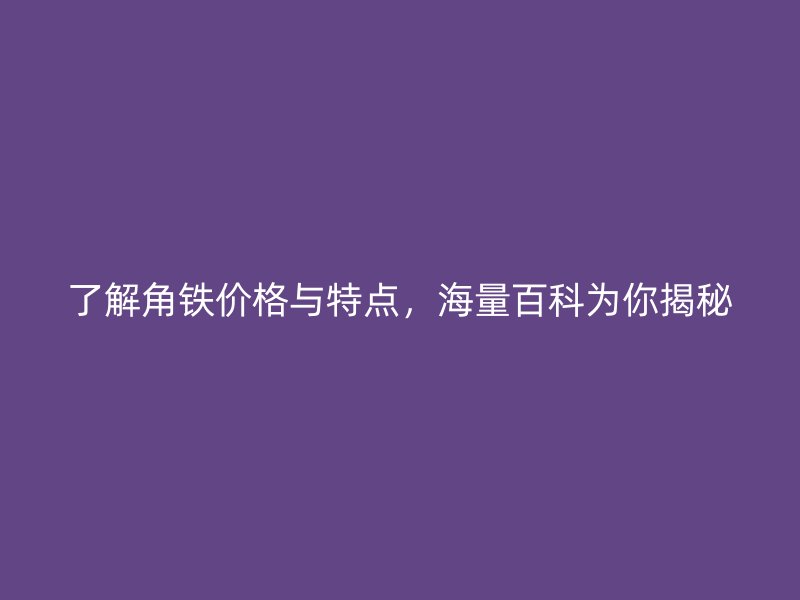 了解角鐵價格與特點，海量百科為你揭秘