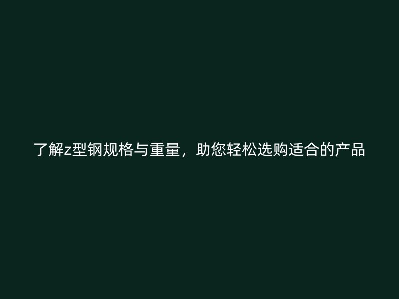 了解z型鋼規(guī)格與重量，助您輕松選購(gòu)適合的產(chǎn)品