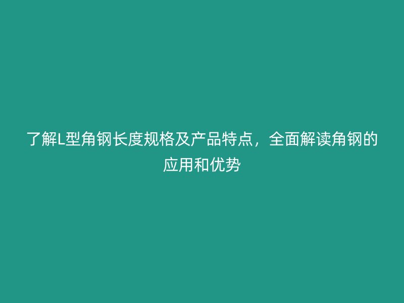 了解L型角鋼長度規(guī)格及產(chǎn)品特點，全面解讀角鋼的應用和優(yōu)勢
