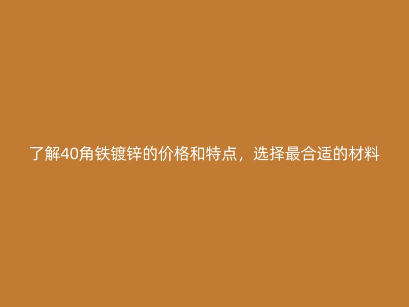 了解40角鐵鍍鋅的價(jià)格和特點(diǎn)，選擇最合適的材料