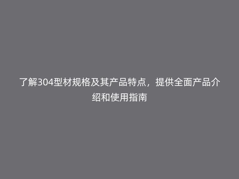 了解304型材規(guī)格及其產(chǎn)品特點，提供全面產(chǎn)品介紹和使用指南