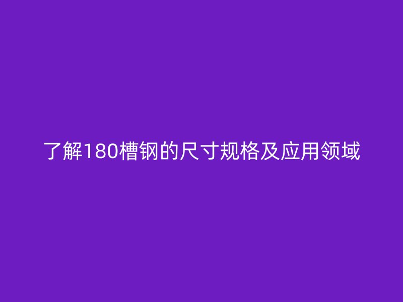 了解180槽鋼的尺寸規(guī)格及應用領域