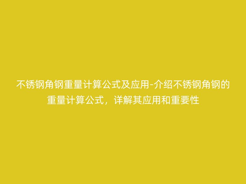 不銹鋼角鋼重量計(jì)算公式及應(yīng)用-介紹不銹鋼角鋼的重量計(jì)算公式，詳解其應(yīng)用和重要性
