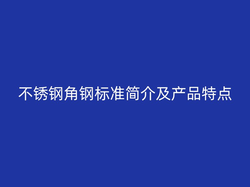 不銹鋼角鋼標準簡介及產(chǎn)品特點