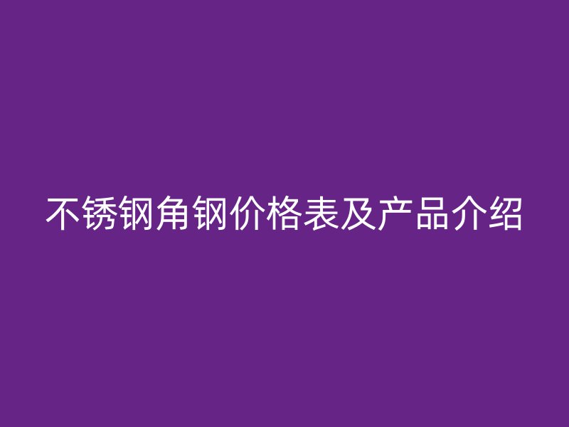 不銹鋼角鋼價格表及產(chǎn)品介紹