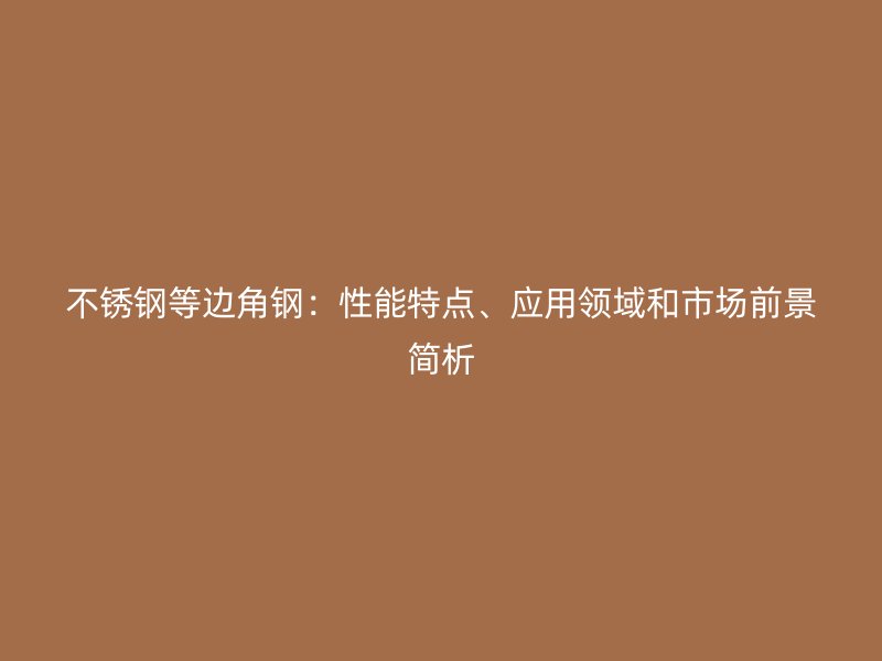 不銹鋼等邊角鋼：性能特點(diǎn)、應(yīng)用領(lǐng)域和市場(chǎng)前景簡(jiǎn)析
