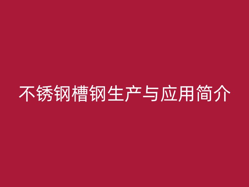 不銹鋼槽鋼生產(chǎn)與應(yīng)用簡(jiǎn)介
