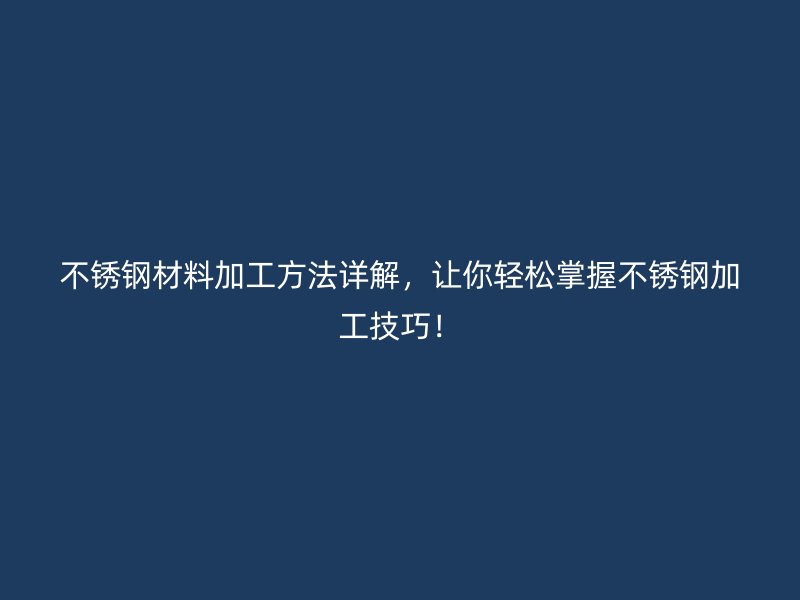 不銹鋼材料加工方法詳解，讓你輕松掌握不銹鋼加工技巧！