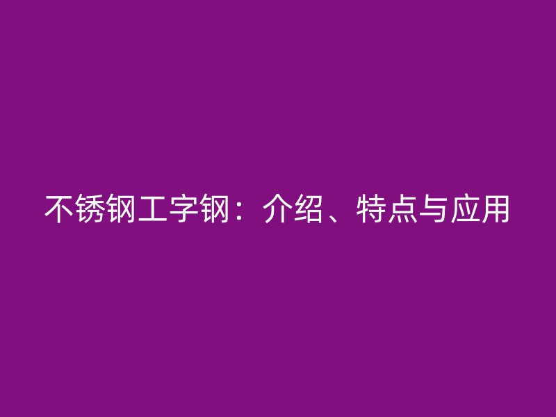 不銹鋼工字鋼：介紹、特點與應(yīng)用