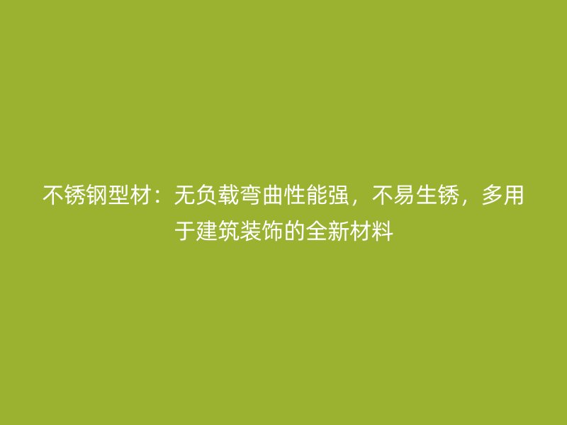 不銹鋼型材：無負(fù)載彎曲性能強(qiáng)，不易生銹，多用于建筑裝飾的全新材料