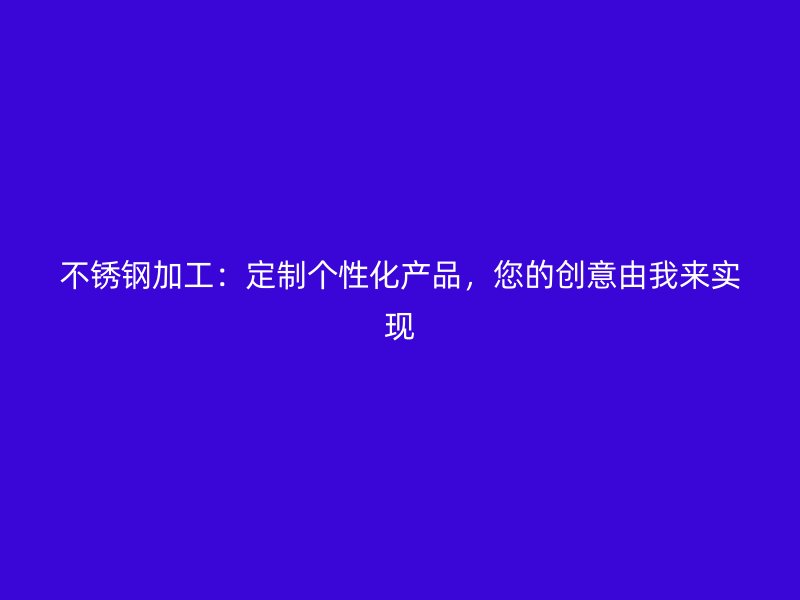 不銹鋼加工：定制個性化產品，您的創(chuàng)意由我來實現