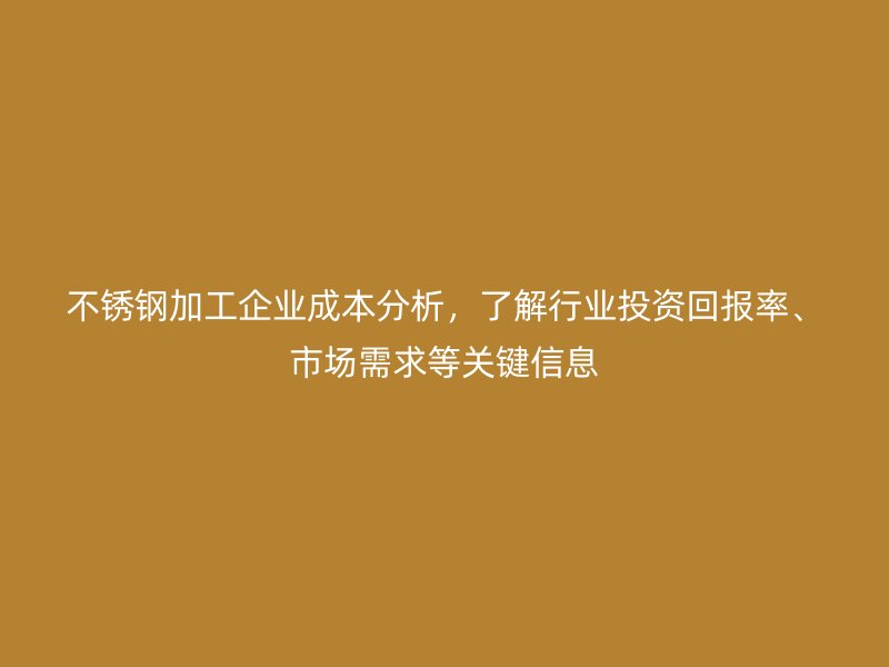 不銹鋼加工企業(yè)成本分析，了解行業(yè)投資回報(bào)率、市場(chǎng)需求等關(guān)鍵信息