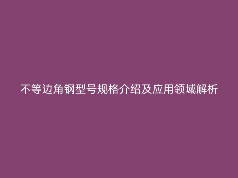 不等邊角鋼型號規(guī)格介紹及應用領域解析