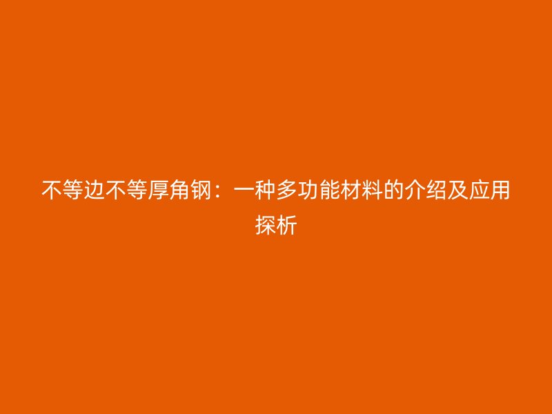 不等邊不等厚角鋼：一種多功能材料的介紹及應(yīng)用探析