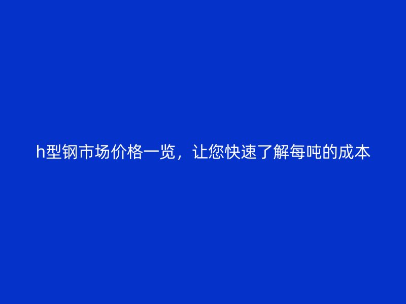 h型鋼市場價格一覽，讓您快速了解每噸的成本